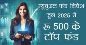 म्यूचुअल फंड निवेश जून 2025 में ₹500 से शुरू होने वाले टॉप SIP फंड्स